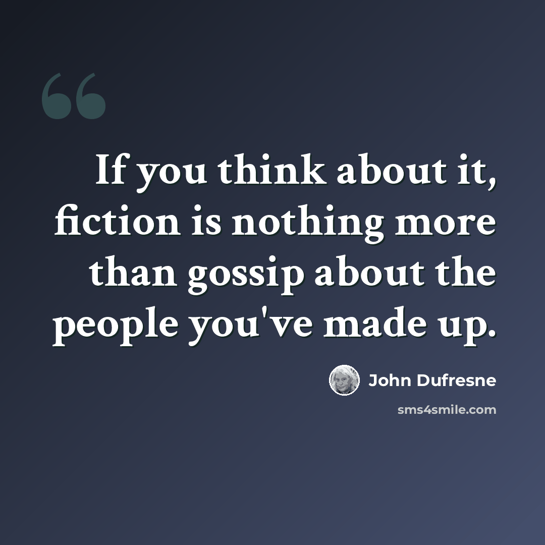 “If you think about it, fiction is nothing more than gossip about the people you've made up.” quote by John Dufresne