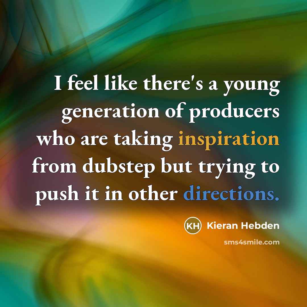 “I feel like there's a young generation of producers who are taking inspiration from dubstep but trying to push it in other directions.” quote by Kieran Hebden