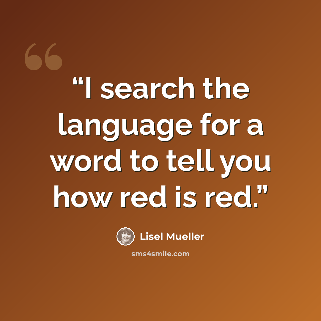 “I search the language for a word to tell you how red is red.” quote by Lisel Mueller