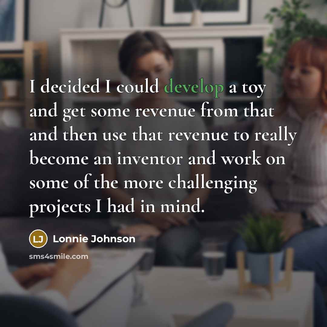 “I decided I could develop a toy and get some revenue from that and then use that revenue to really become an inventor and work on some of the more challenging projects I had in mind.” quote by Lonnie Johnson