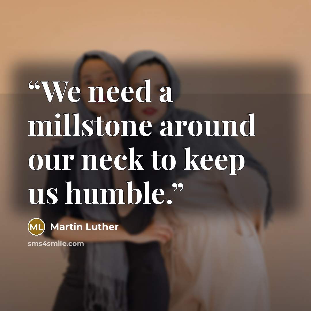 “We need a millstone around our neck to keep us humble.” quote by Martin Luther