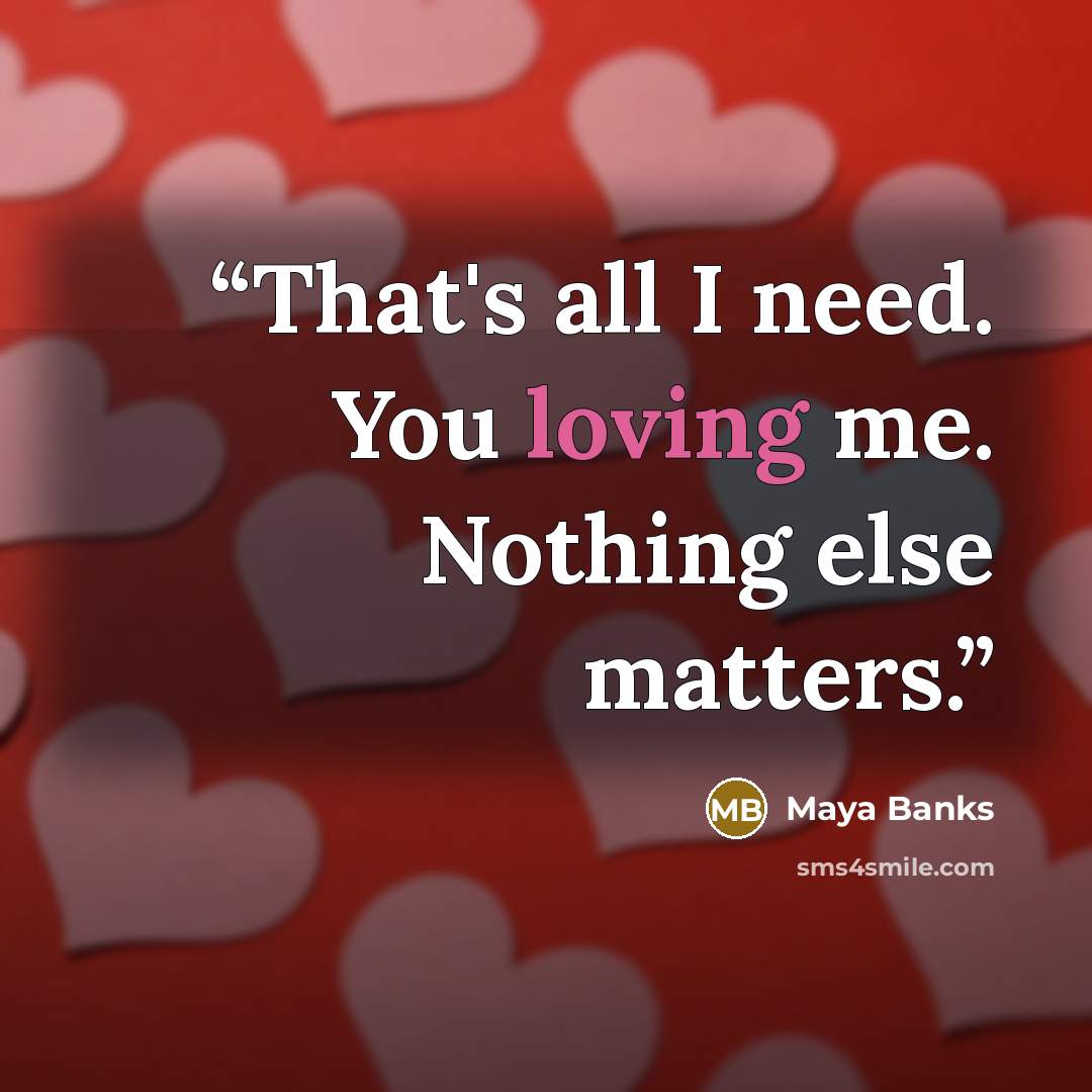 “That's all I need. You loving me. Nothing else matters.” quote by Maya Banks