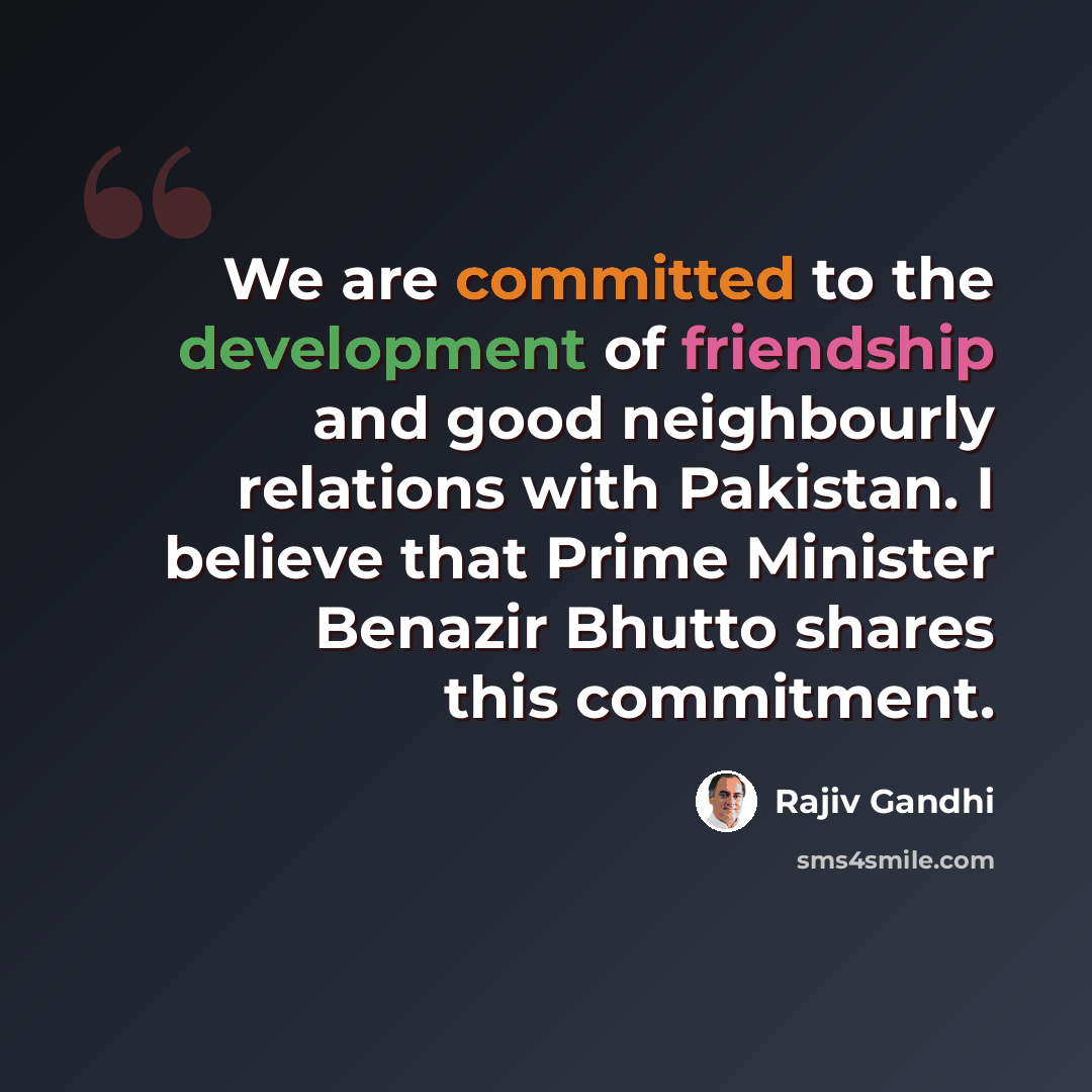 “We are committed to the development of friendship and good neighbourly relations with Pakistan. I believe that Prime Minister Benazir Bhutto shares this commitment.” quote by Rajiv Gandhi