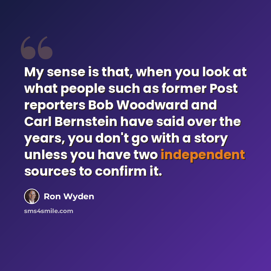 “My sense is that, when you look at what people such as former Post reporters Bob Woodward and Carl Bernstein have said over the years, you don't go with a story unless you have two independent sources to confirm it.” quote by Ron Wyden