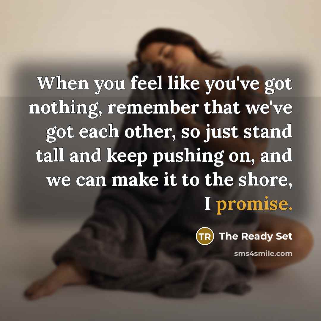 “When you feel like you've got nothing, remember that we've got each other, so just stand tall and keep pushing on, and we can make it to the shore, I promise.” quote by The Ready Set