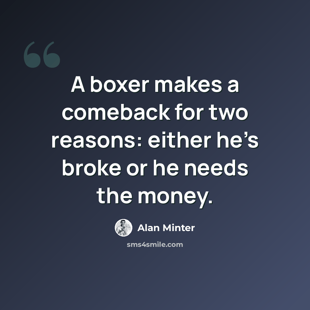 “A boxer makes a comeback for two reasons: either he’s broke or he needs the money.” quote by Alan Minter