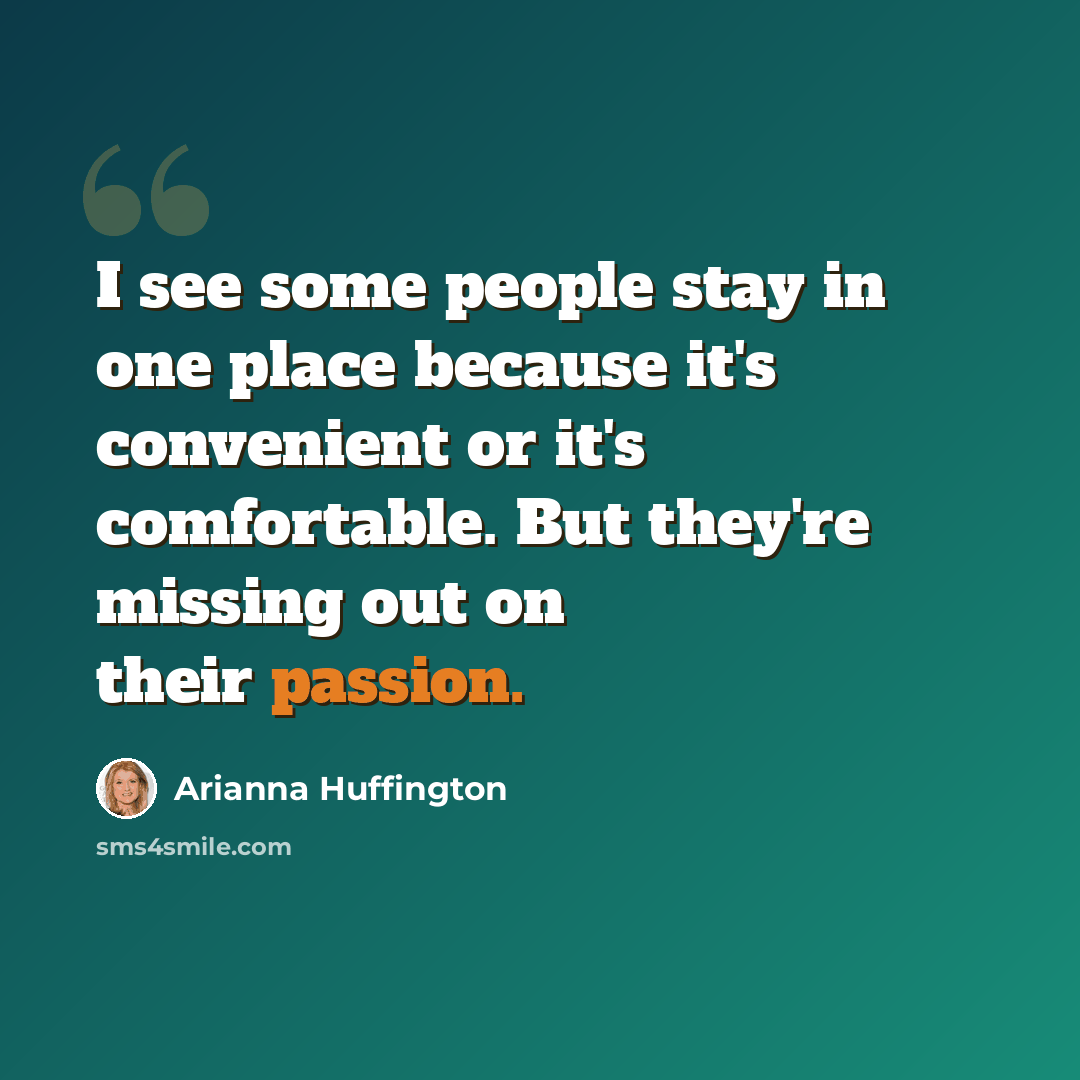 “I see some people stay in one place because it's convenient or it's comfortable. But they're missing out on their passion.” quote by Arianna Huffington