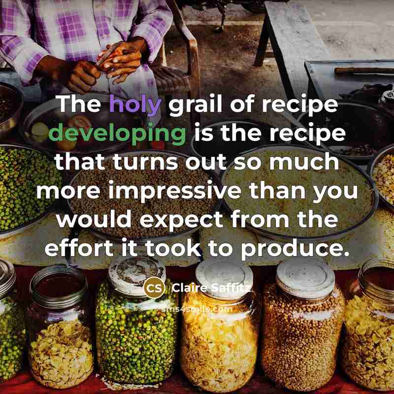 “The holy grail of recipe developing is the recipe that turns out so much more impressive than you would expect from the effort it took to produce.” quote by Claire Saffitz