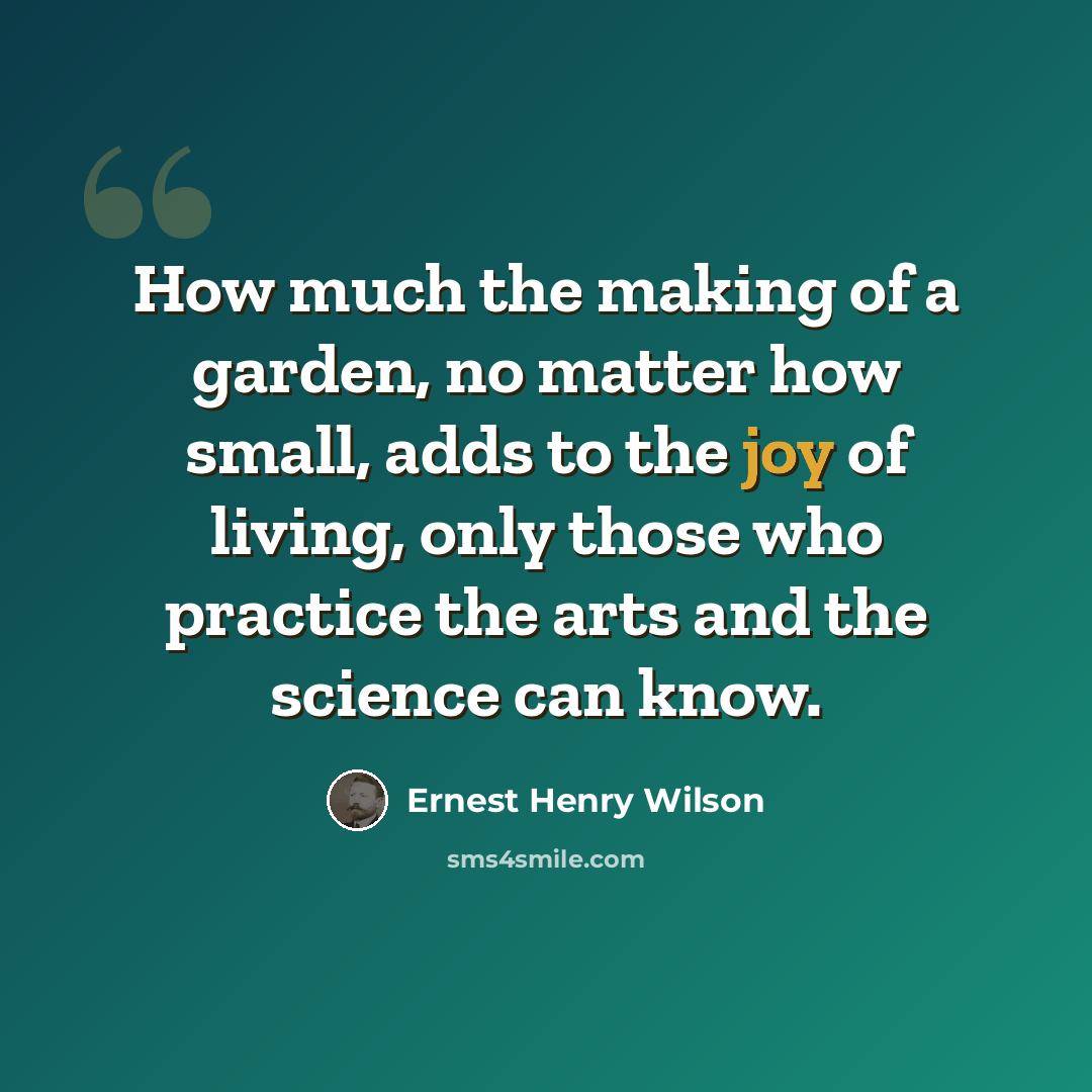 “How much the making of a garden, no matter how small, adds to the joy of living, only those who practice the arts and the science can know.” quote by Ernest Henry Wilson