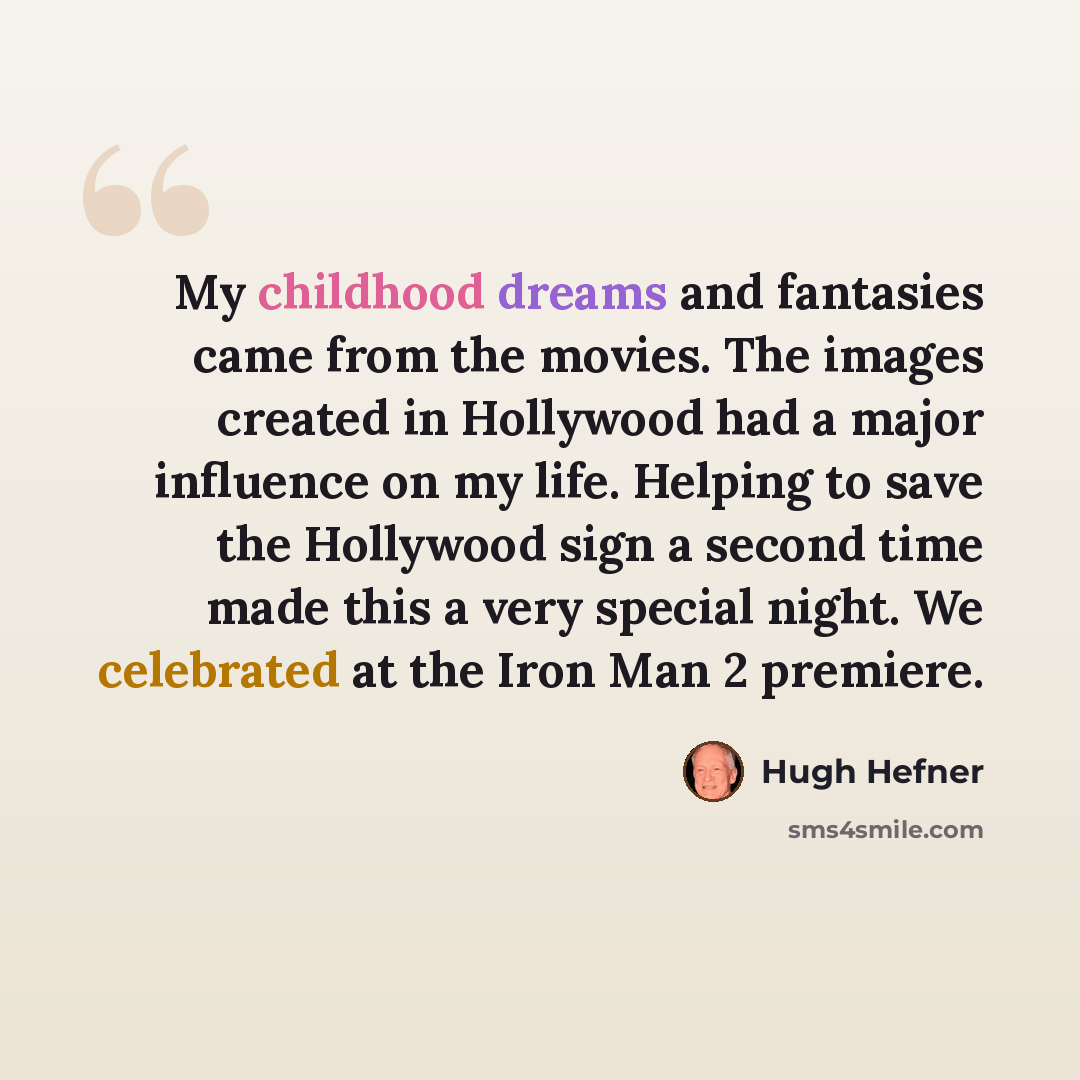 “My childhood dreams and fantasies came from the movies. The images created in Hollywood had a major influence on my life. Helping to save the Hollywood sign a second time made this a very special night. We celebrated at the Iron Man 2 premiere.” quote by Hugh Hefner
