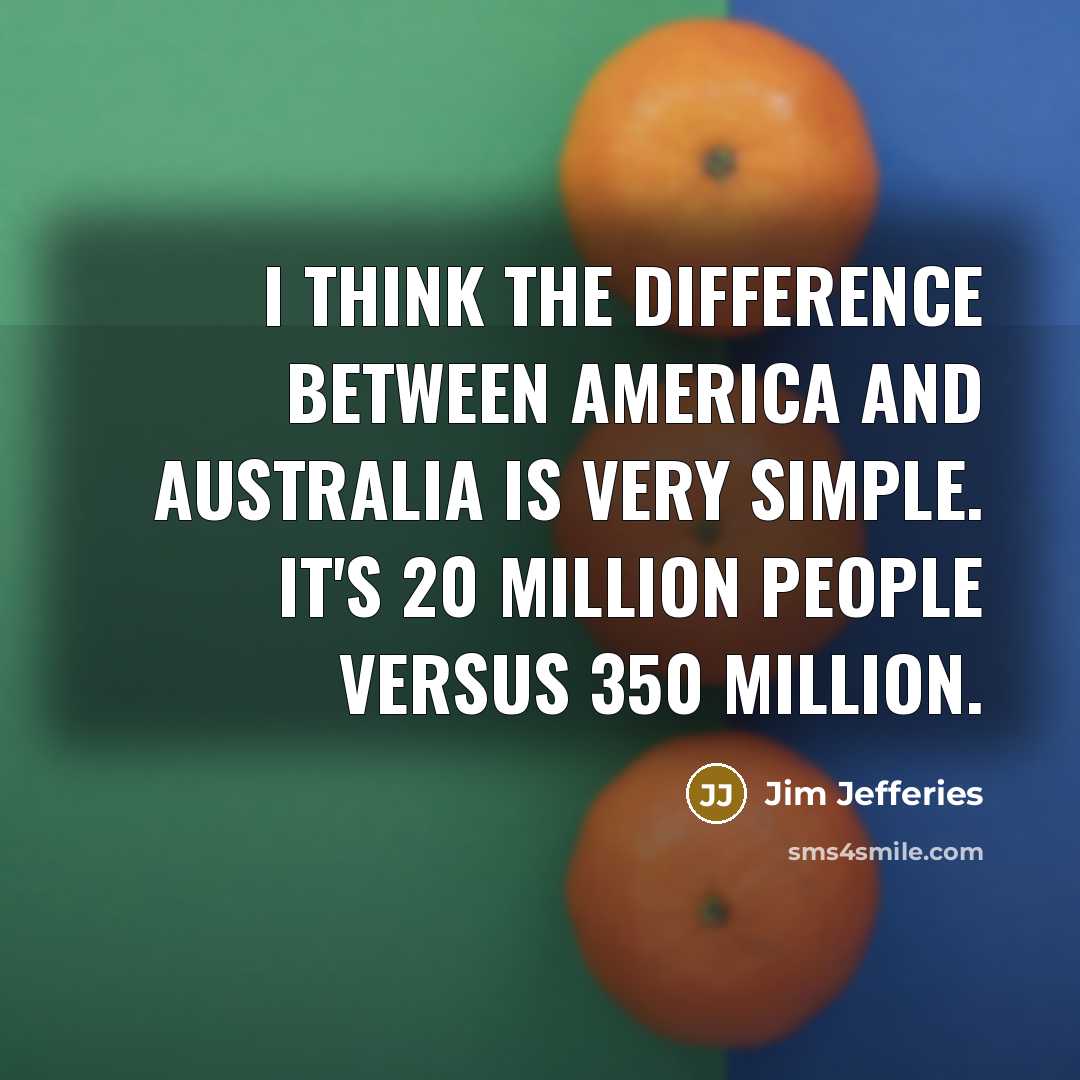 “I think the difference between America and Australia is very simple. It's 20 million people versus 350 million.” quote by Jim Jefferies