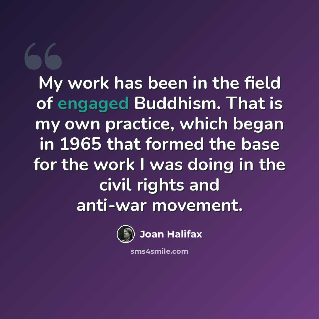 “My work has been in the field of engaged Buddhism. That is my own practice, which began in 1965 that formed the base for the work I was doing in the civil rights and anti-war movement.” quote by Joan Halifax
