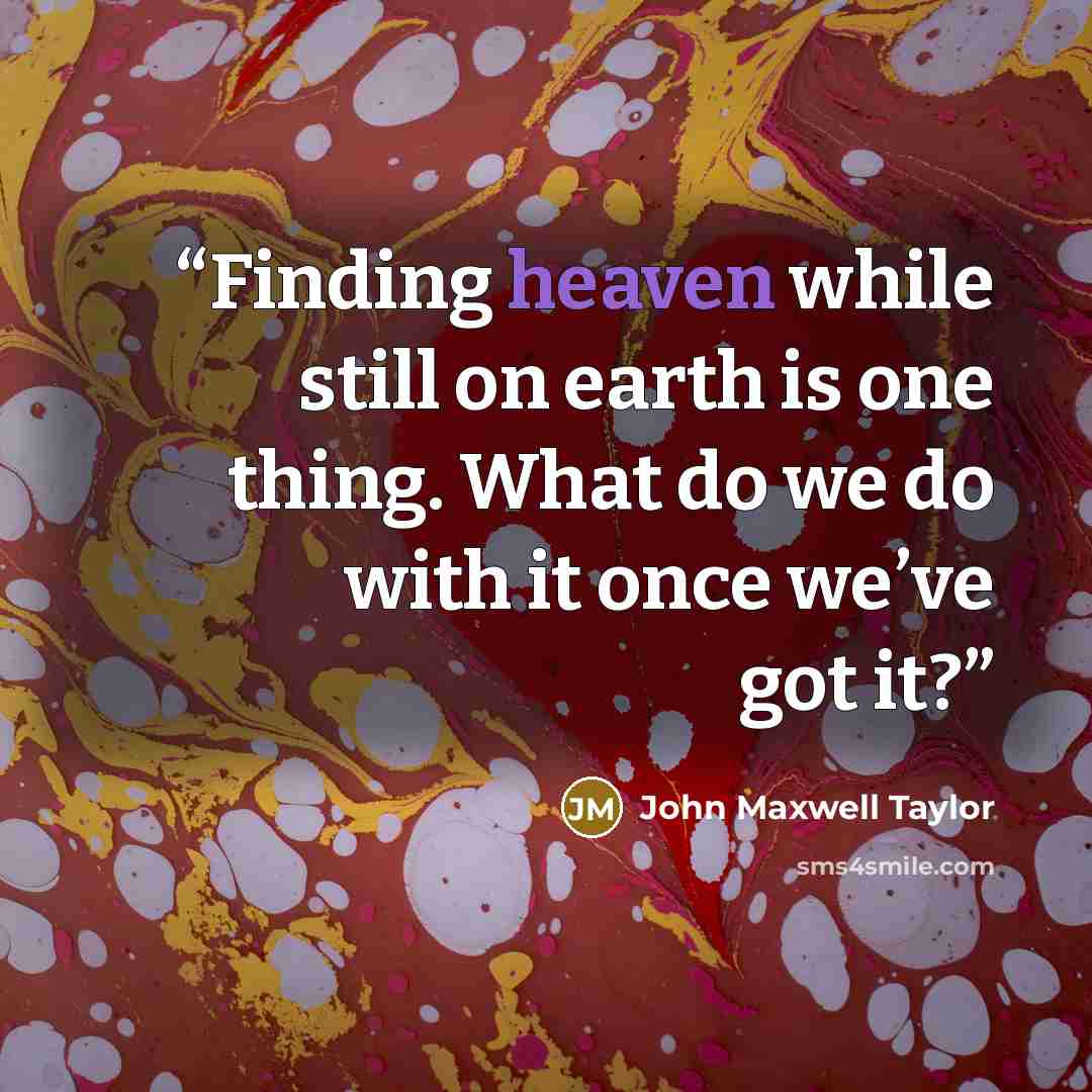 “Finding heaven while still on earth is one thing. What do we do with it once we’ve got it?” quote by John Maxwell Taylor