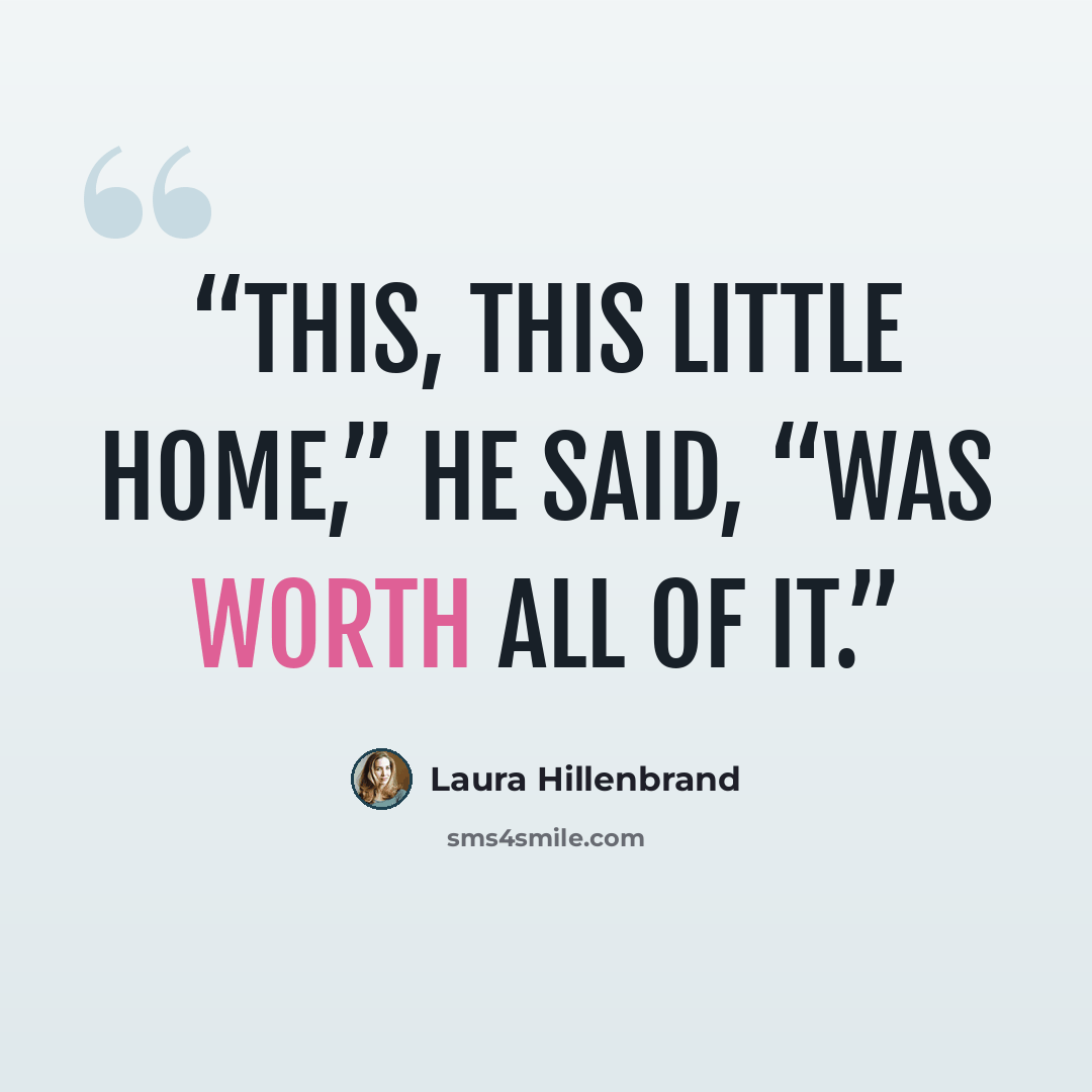 “This, this little home,” he said, “was worth all of it.” quote by Laura Hillenbrand