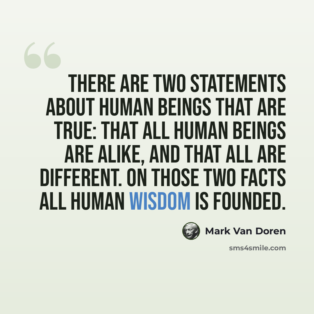 “There are two statements about human beings that are true: that all human beings are alike, and that all are different. On those two facts all human wisdom is founded.” quote by Mark Van Doren