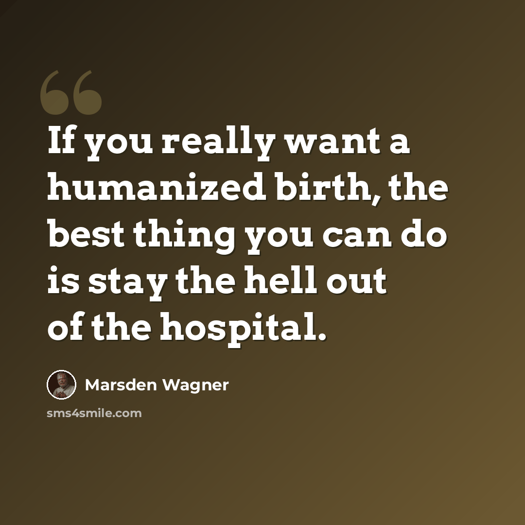 “If you really want a humanized birth, the best thing you can do is stay the hell out of the hospital.” quote by Marsden Wagner