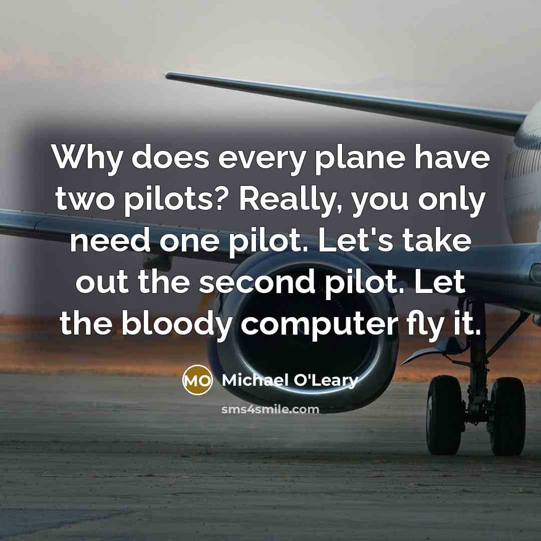 “Why does every plane have two pilots? Really, you only need one pilot. Let's take out the second pilot. Let the bloody computer fly it.” quote by Michael O'Leary