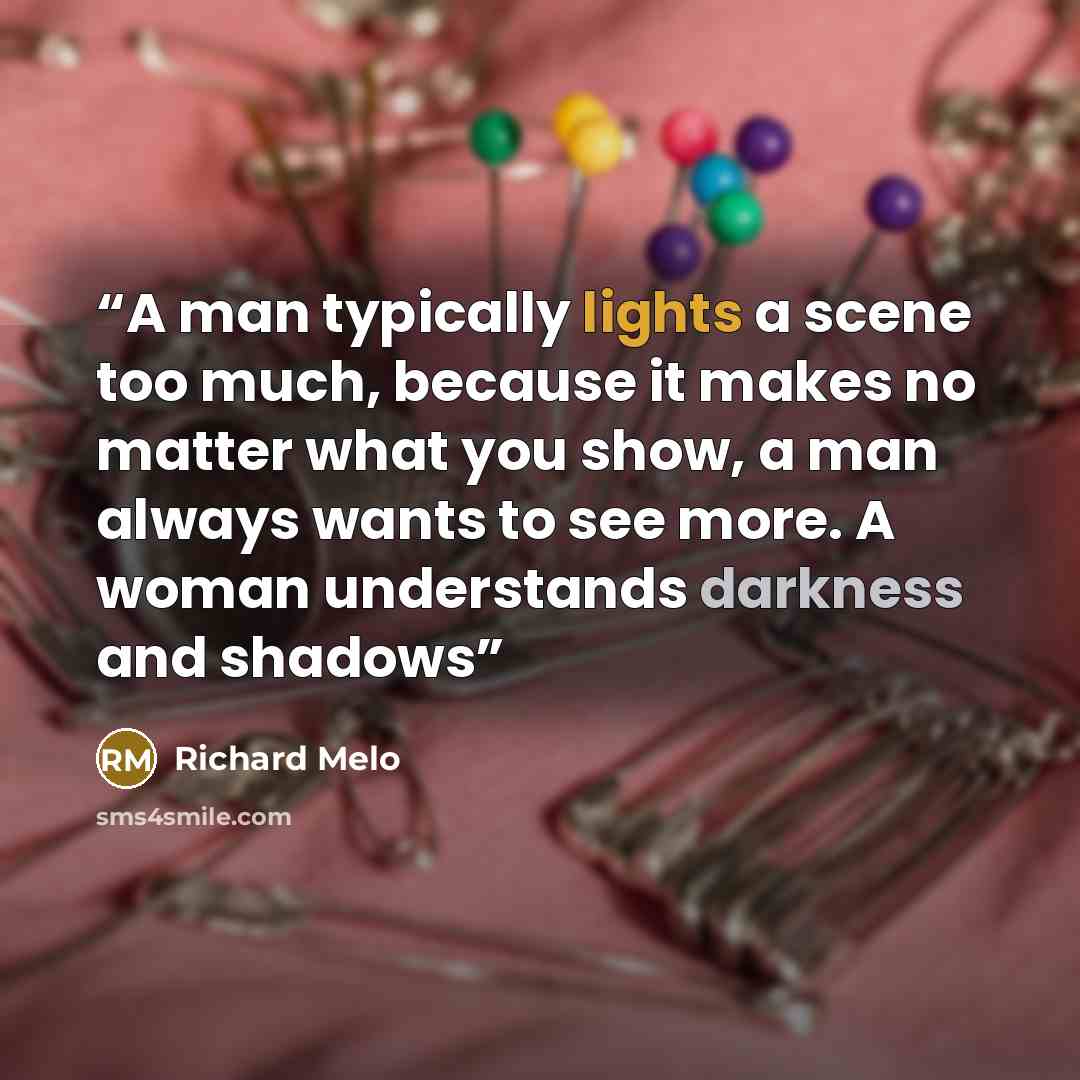 “A man typically lights a scene too much, because it makes no matter what you show, a man always wants to see more. A woman understands darkness and shadows” quote by Richard Melo