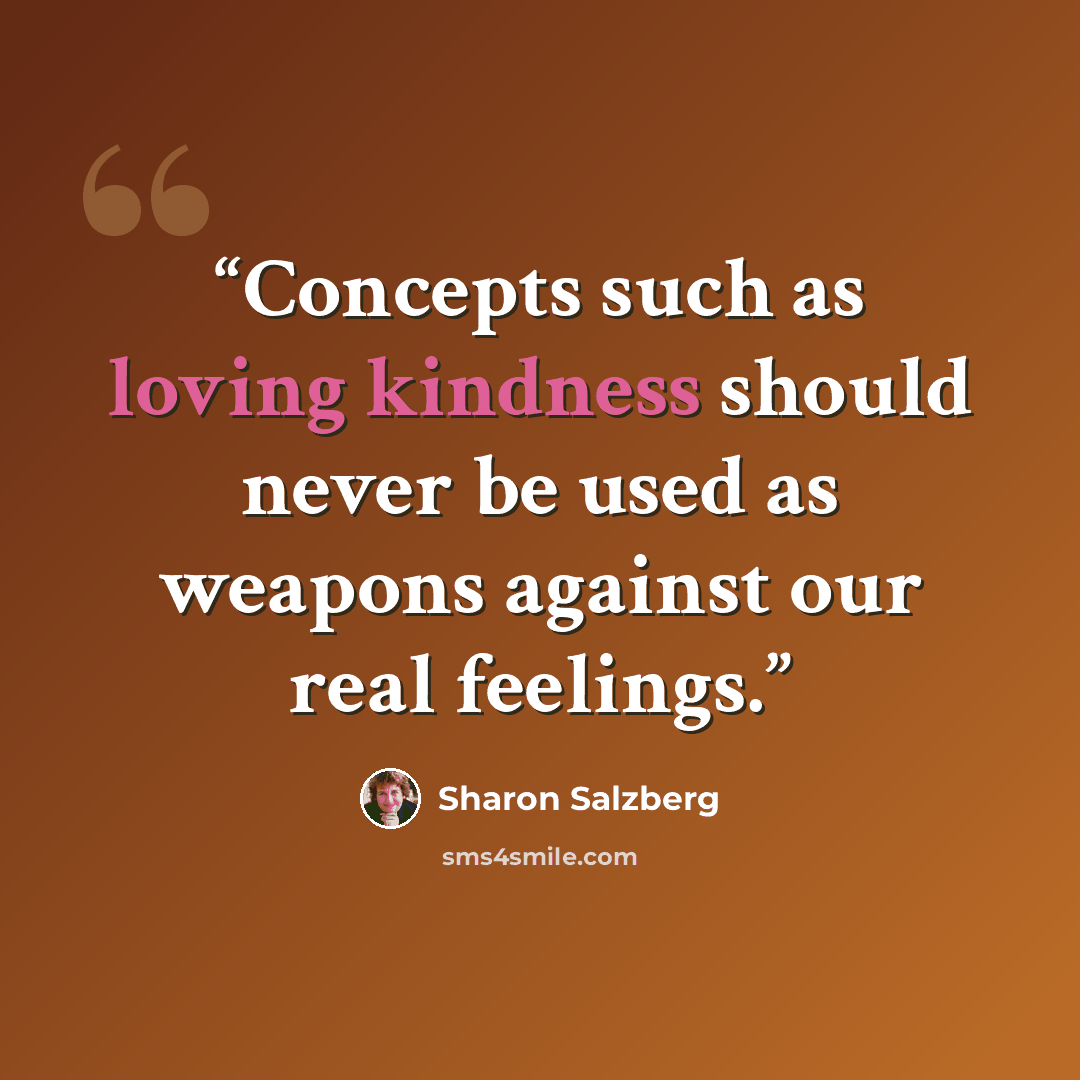 “Concepts such as loving kindness should never be used as weapons against our real feelings.” quote by Sharon Salzberg