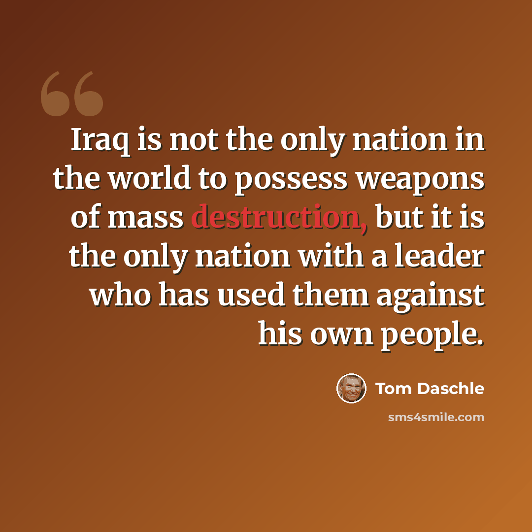 “Iraq is not the only nation in the world to possess weapons of mass destruction, but it is the only nation with a leader who has used them against his own people.” quote by Tom Daschle