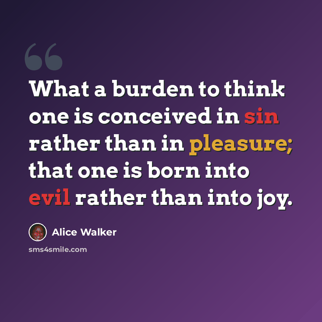 “What a burden to think one is conceived in sin rather than in pleasure; that one is born into evil rather than into joy.” quote by Alice Walker