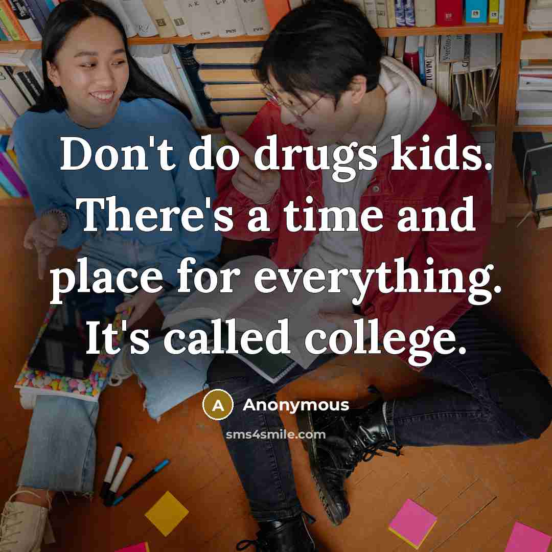 “Don't do drugs kids. There's a time and place for everything. It's called college.” quote by Anonymous