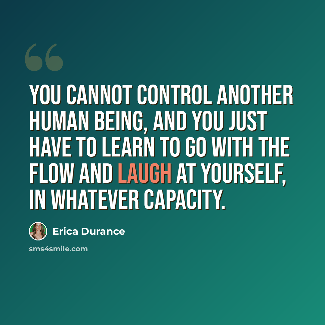 “You cannot control another human being, and you just have to learn to go with the flow and laugh at yourself, in whatever capacity.” quote by Erica Durance
