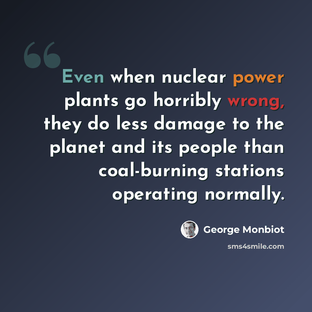 “Even when nuclear power plants go horribly wrong, they do less damage to the planet and its people than coal-burning stations operating normally.” quote by George Monbiot