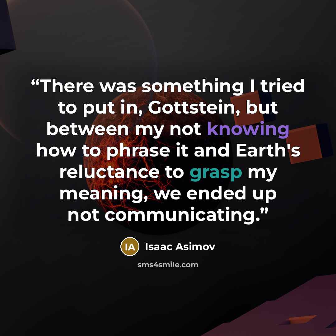 “There was something I tried to put in, Gottstein, but between my not knowing how to phrase it and Earth's reluctance to grasp my meaning, we ended up not communicating.” quote by Isaac Asimov