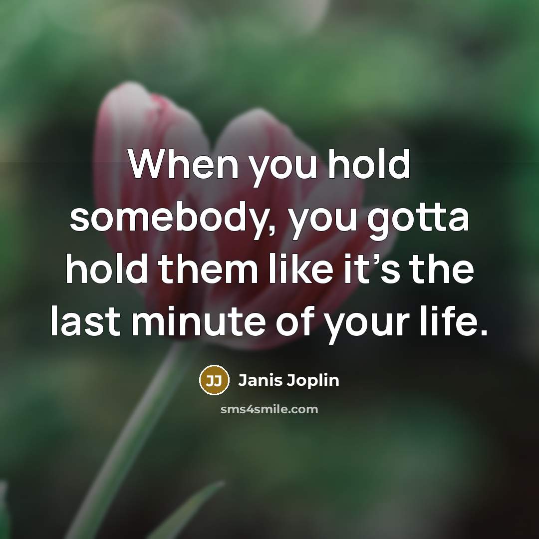 “When you hold somebody, you gotta hold them like it's the last minute of your life.” quote by Janis Joplin