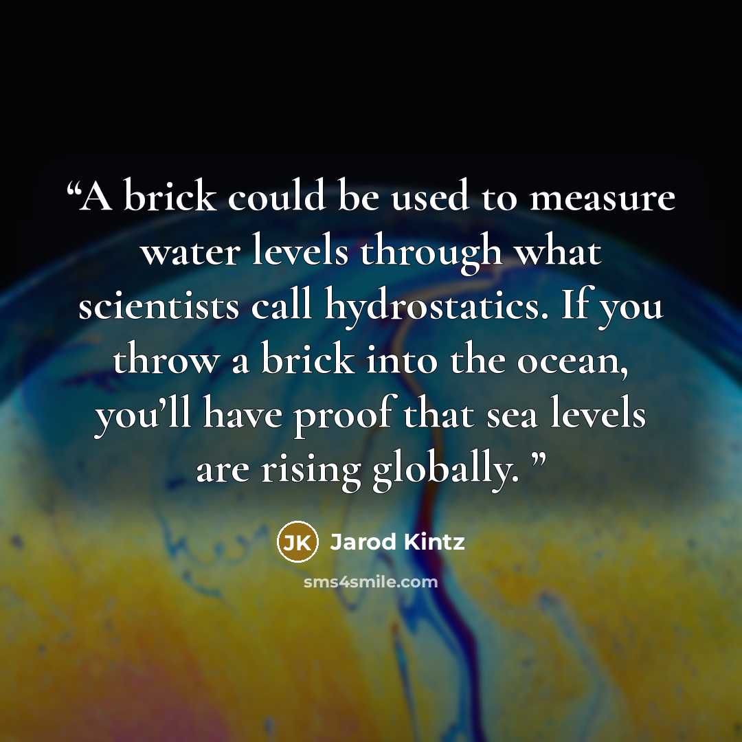 “A brick could be used to measure water levels through what scientists call hydrostatics. If you throw a brick into the ocean, you’ll have proof that sea levels are rising globally.” quote by Jarod Kintz
