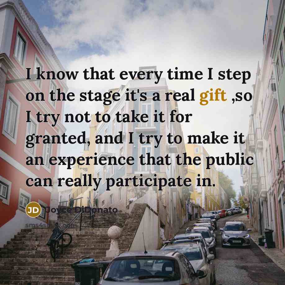 “I know that every time I step on the stage it's a real gift ,so I try not to take it for granted, and I try to make it an experience that the public can really participate in.” quote by Joyce DiDonato