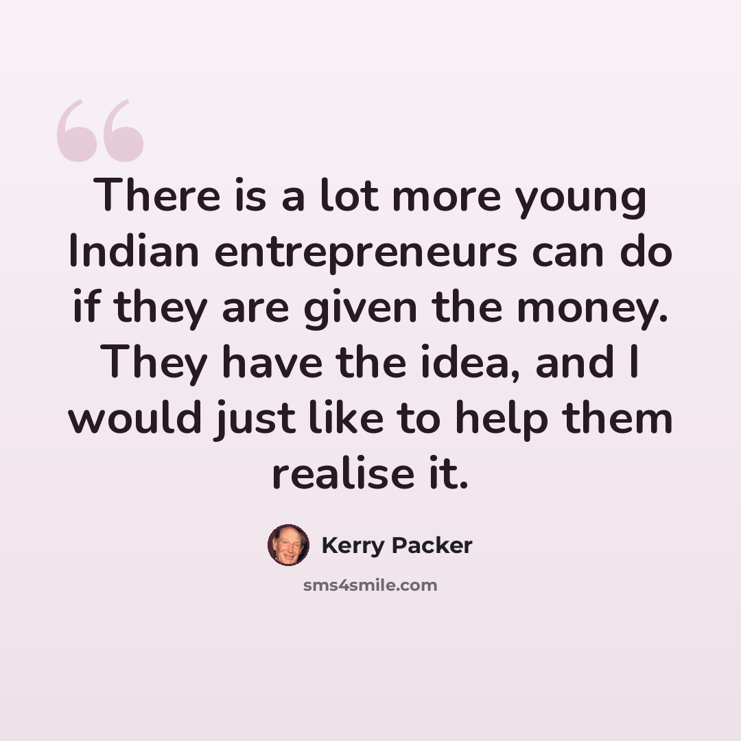 “There is a lot more young Indian entrepreneurs can do if they are given the money. They have the idea, and I would just like to help them realise it.” quote by Kerry Packer