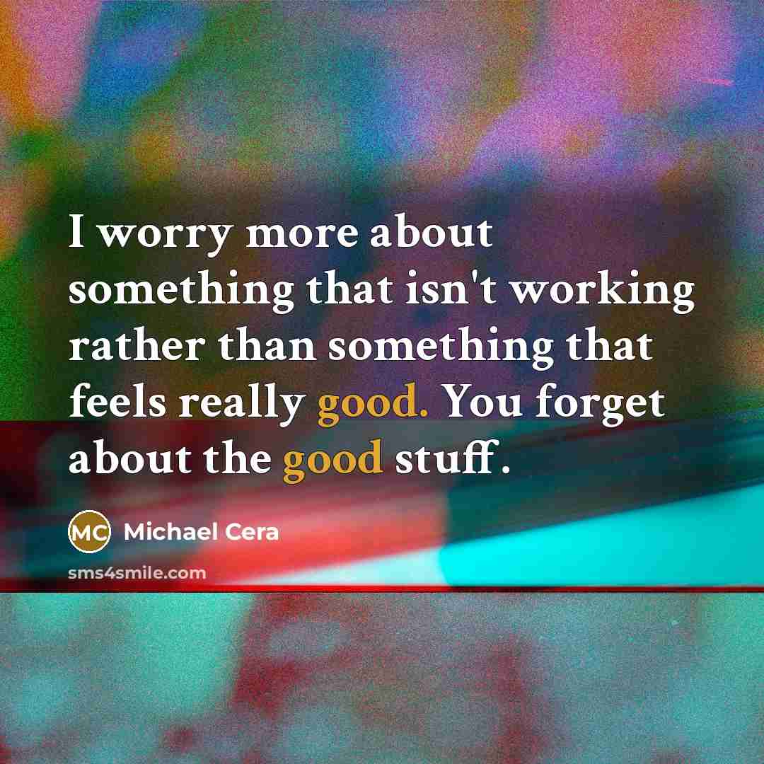 “I worry more about something that isn't working rather than something that feels really good. You forget about the good stuff.” quote by Michael Cera