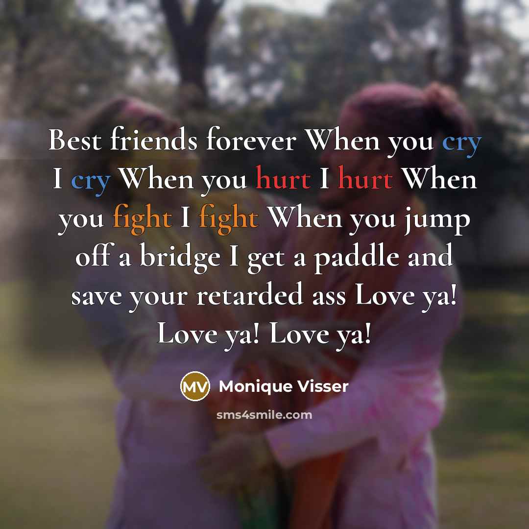 “Best friends forever When you cry I cry When you hurt I hurt When you fight I fight When you jump off a bridge I get a paddle and save your retarded ass Love ya! Love ya! Love ya!” quote by Monique Visser