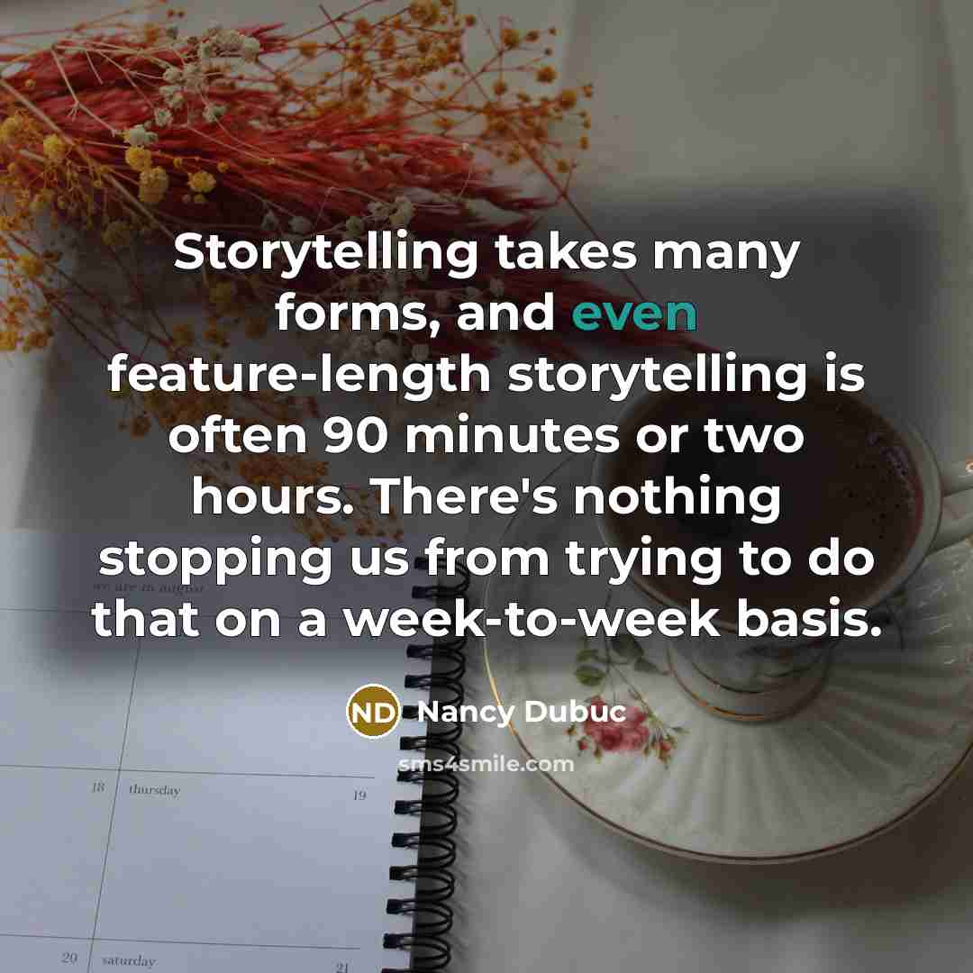 “Storytelling takes many forms, and even feature-length storytelling is often 90 minutes or two hours. There's nothing stopping us from trying to do that on a week-to-week basis.” quote by Nancy Dubuc