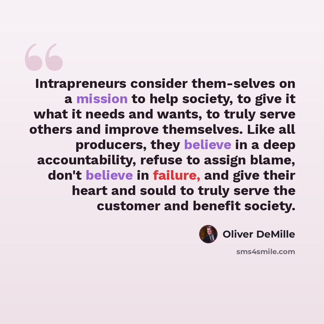 “Intrapreneurs consider them-selves on a mission to help society, to give it what it needs and wants, to truly serve others and improve themselves. Like all producers, they believe in a deep accountability, refuse to assign blame, don't believe in failure, and give their heart and sould to truly…” quote by Oliver DeMille
