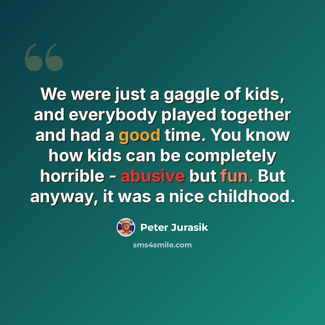 “We were just a gaggle of kids, and everybody played together and had a good time. You know how kids can be completely horrible - abusive but fun. But anyway, it was a nice childhood.” quote by Peter Jurasik