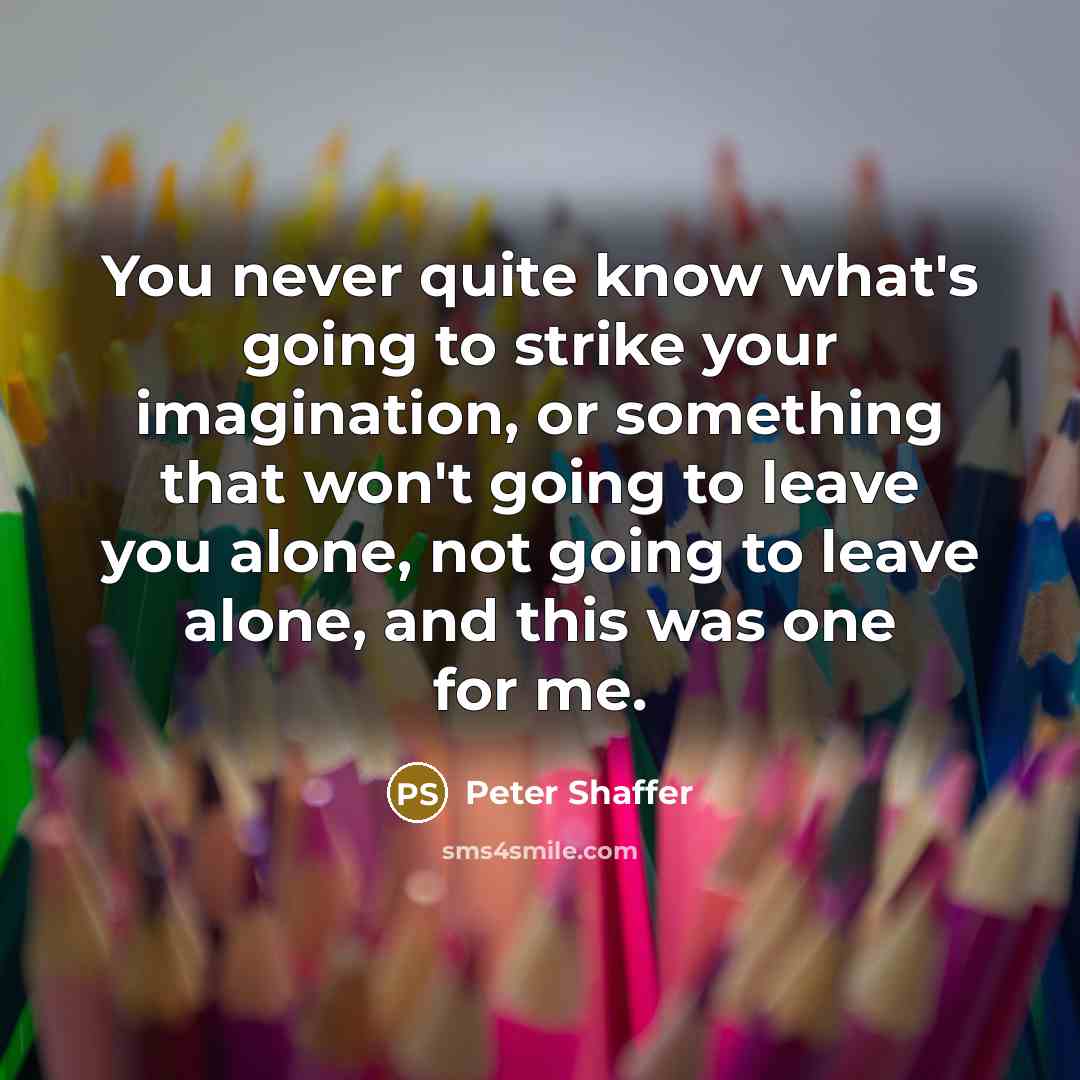 “You never quite know what's going to strike your imagination, or something that won't going to leave you alone, not going to leave alone, and this was one for me.” quote by Peter Shaffer