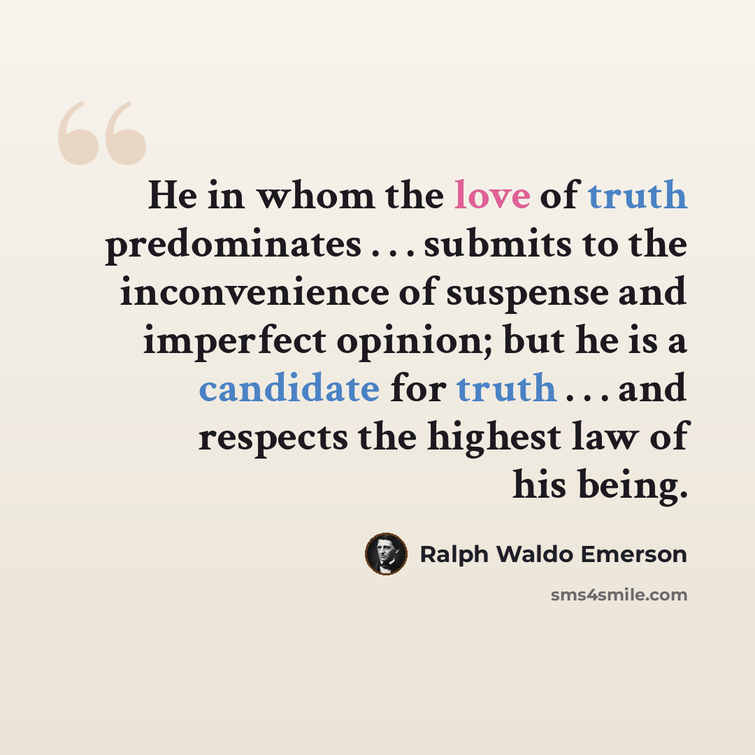 “He in whom the love of truth predominates . . . submits to the inconvenience of suspense and imperfect opinion; but he is a candidate for truth . . . and respects the highest law of his being.” quote by Ralph Waldo Emerson