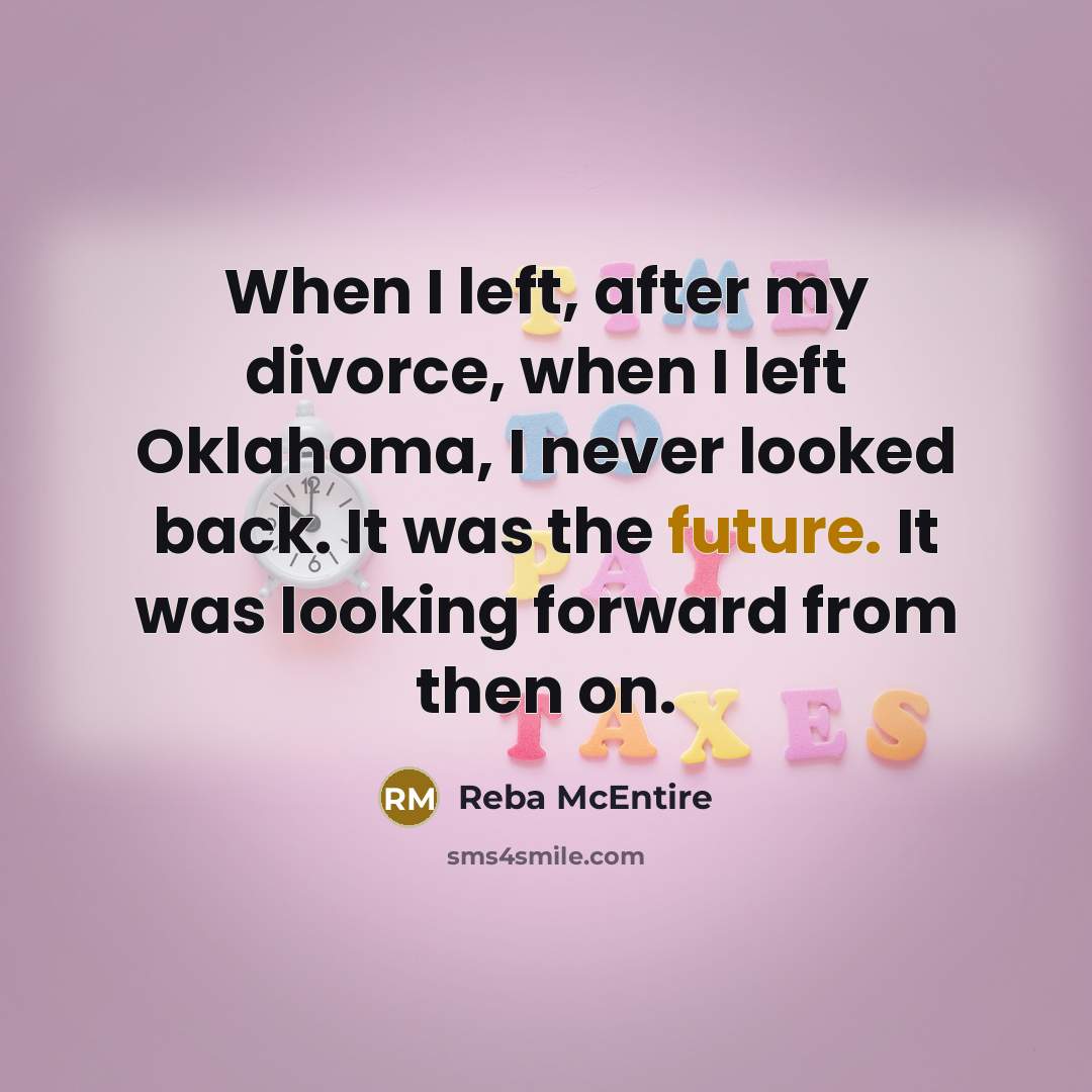 “When I left, after my divorce, when I left Oklahoma, I never looked back. It was the future. It was looking forward from then on.” quote by Reba McEntire