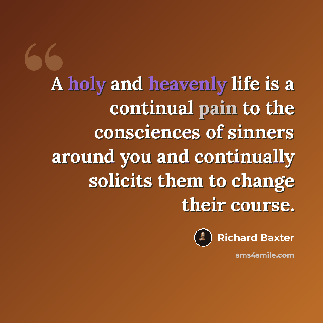 “A holy and heavenly life is a continual pain to the consciences of sinners around you and continually solicits them to change their course.” quote by Richard Baxter