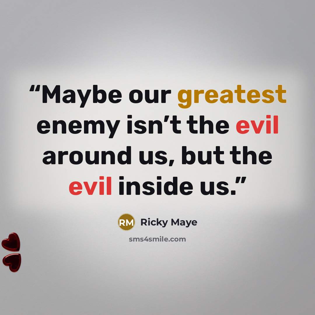 “Maybe our greatest enemy isn’t the evil around us, but the evil inside us.” quote by Ricky Maye