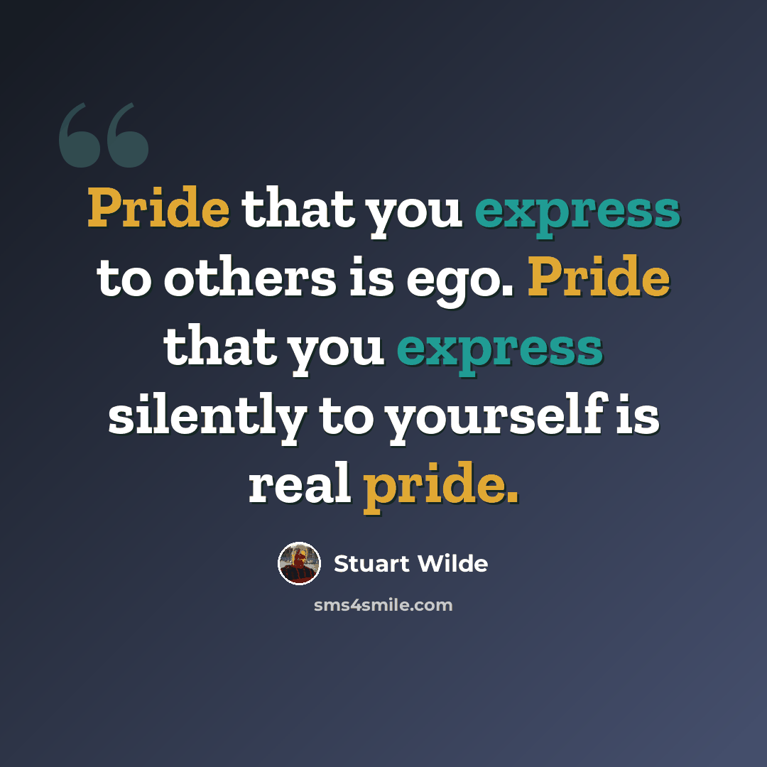 “Pride that you express to others is ego. Pride that you express silently to yourself is real pride.” quote by Stuart Wilde
