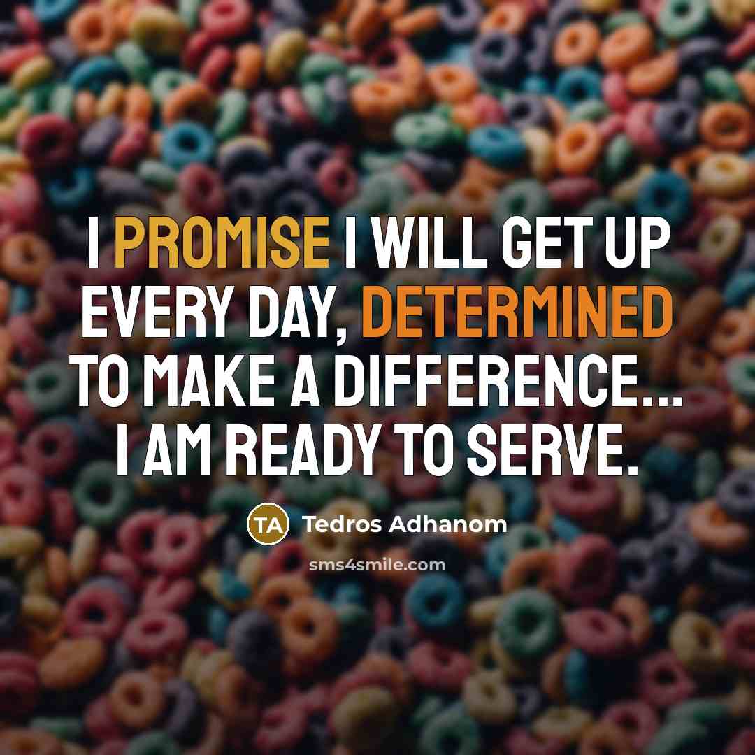 “I promise I will get up every day, determined to make a difference... I am ready to serve.” quote by Tedros Adhanom