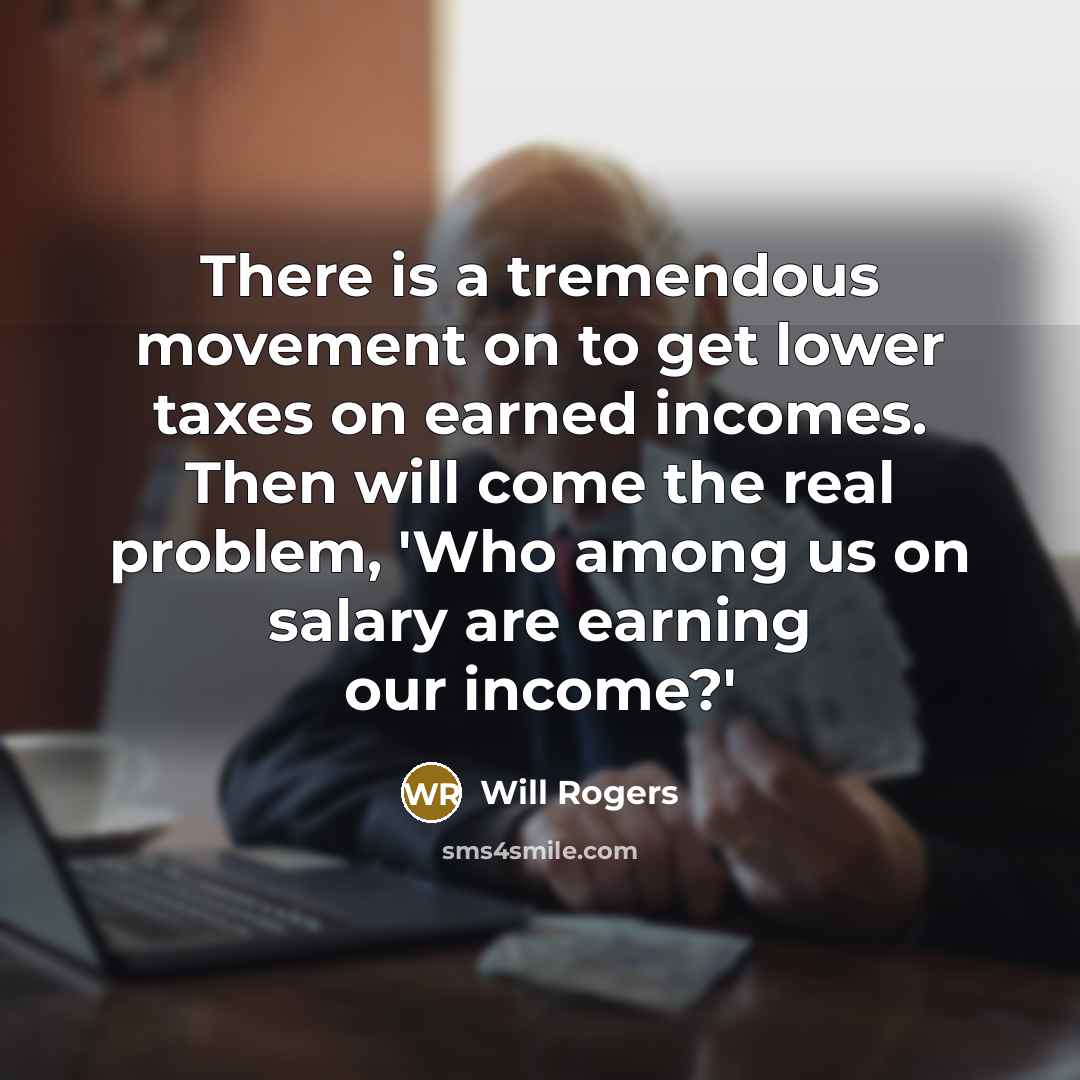 “There is a tremendous movement on to get lower taxes on earned incomes. Then will come the real problem, 'Who among us on salary are earning our income?'” quote by Will Rogers