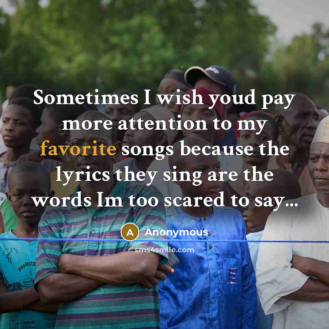“Sometimes I wish youd pay more attention to my favorite songs because the lyrics they sing are the words Im too scared to say...” quote by Anonymous