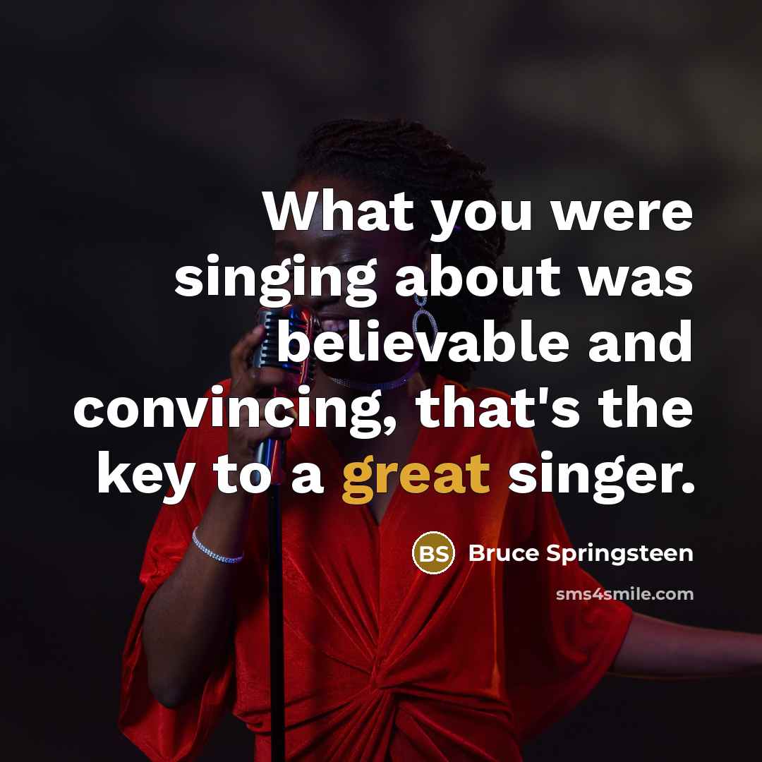 “What you were singing about was believable and convincing, that's the key to a great singer.” quote by Bruce Springsteen