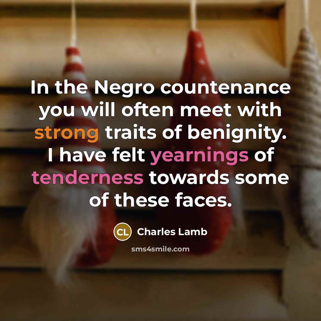 “In the Negro countenance you will often meet with strong traits of benignity. I have felt yearnings of tenderness towards some of these faces.” quote by Charles Lamb