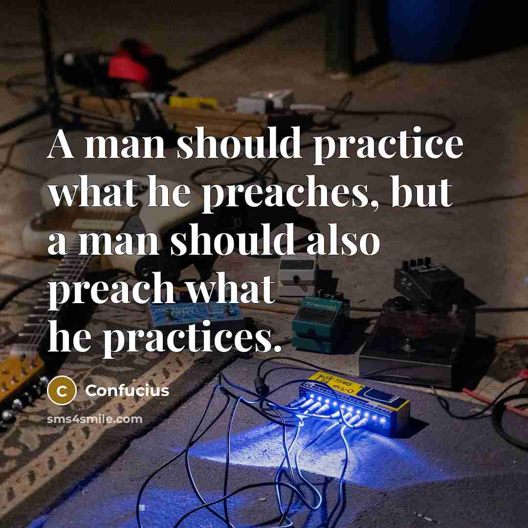 “A man should practice what he preaches, but a man should also preach what he practices.” quote by Confucius